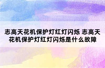 志高天花机保护灯红灯闪烁 志高天花机保护灯红灯闪烁是什么故障